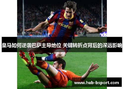皇马如何逆袭巴萨主导地位 关键转折点背后的深远影响 皇马如何逆袭巴萨主导地位 关键转折点背后的深远影响