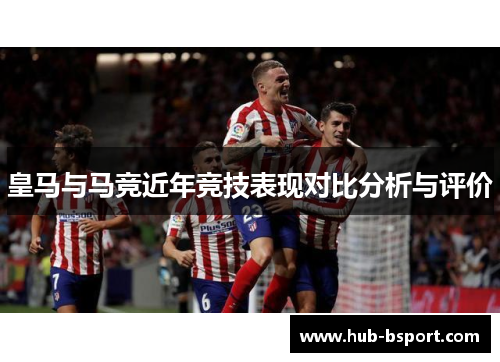 皇马与马竞近年竞技表现对比分析与评价 皇马与马竞近年竞技表现对比分析与评价