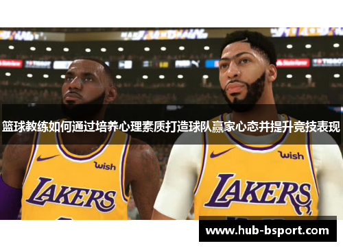 篮球教练如何通过培养心理素质打造球队赢家心态并提升竞技表现 篮球教练如何通过培养心理素质打造球队赢家心态并提升竞技表现