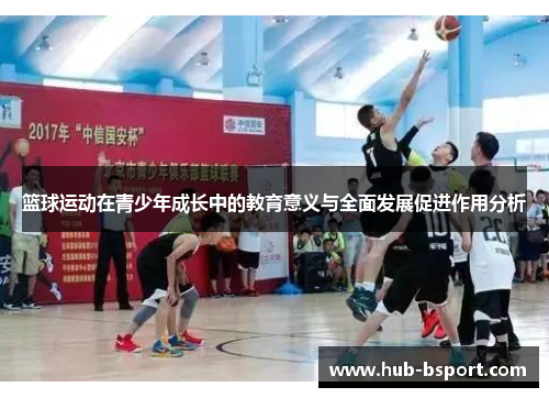 篮球运动在青少年成长中的教育意义与全面发展促进作用分析 篮球运动在青少年成长中的教育意义与全面发展促进作用分析