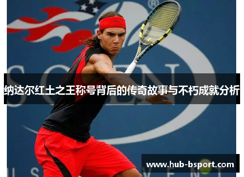 纳达尔红土之王称号背后的传奇故事与不朽成就分析 纳达尔红土之王称号背后的传奇故事与不朽成就分析