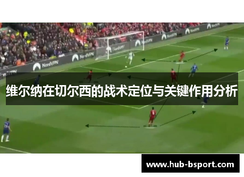 维尔纳在切尔西的战术定位与关键作用分析 维尔纳在切尔西的战术定位与关键作用分析