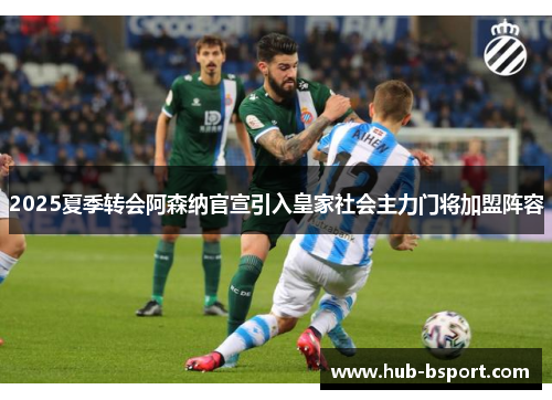 2025夏季转会阿森纳官宣引入皇家社会主力门将加盟阵容