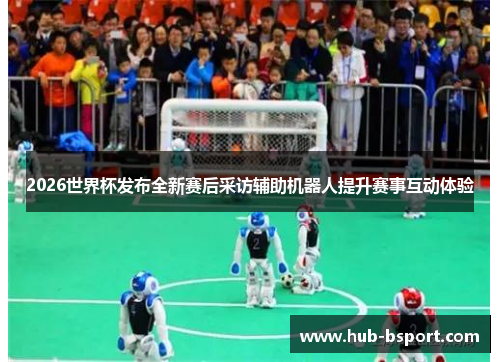2026世界杯发布全新赛后采访辅助机器人提升赛事互动体验