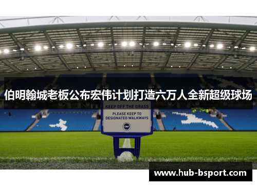 伯明翰城老板公布宏伟计划打造六万人全新超级球场