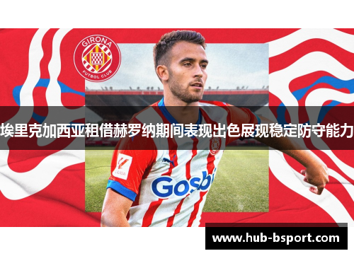 埃里克加西亚租借赫罗纳期间表现出色展现稳定防守能力 埃里克加西亚租借赫罗纳期间表现出色展现稳定防守能力