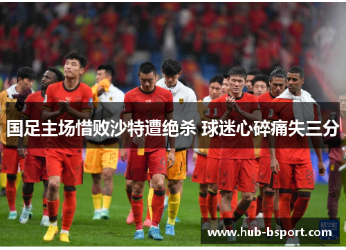 国足主场惜败沙特遭绝杀 球迷心碎痛失三分 国足主场惜败沙特遭绝杀 球迷心碎痛失三分