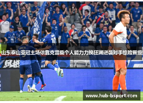 山东泰山亚冠主场依靠克雷桑个人能力力挽狂澜逆袭对手惊险晋级