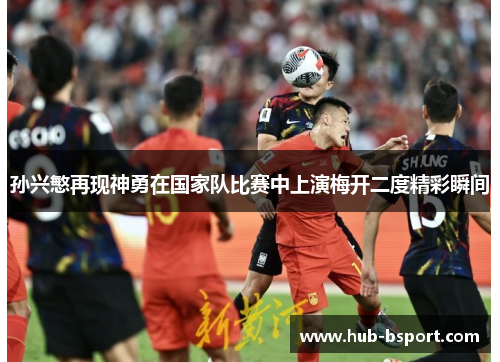 孙兴慜再现神勇在国家队比赛中上演梅开二度精彩瞬间 孙兴慜再现神勇在国家队比赛中上演梅开二度精彩瞬间