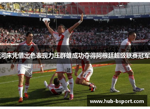 河床凭借出色表现力压群雄成功夺得阿根廷超级联赛冠军 河床凭借出色表现力压群雄成功夺得阿根廷超级联赛冠军