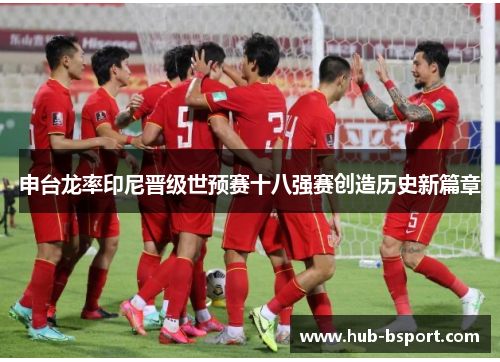 申台龙率印尼晋级世预赛十八强赛创造历史新篇章 申台龙率印尼晋级世预赛十八强赛创造历史新篇章
