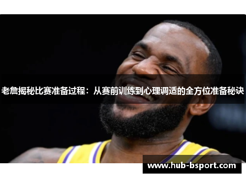 老詹揭秘比赛准备过程：从赛前训练到心理调适的全方位准备秘诀