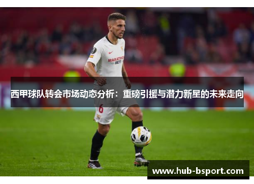 西甲球队转会市场动态分析：重磅引援与潜力新星的未来走向