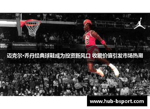 迈克尔·乔丹经典球鞋成为投资新风口 收藏价值引发市场热潮