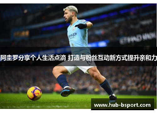 阿圭罗分享个人生活点滴 打造与粉丝互动新方式提升亲和力