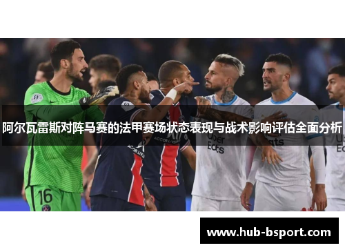 阿尔瓦雷斯对阵马赛的法甲赛场状态表现与战术影响评估全面分析