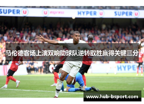 马伦德客场上演双响助球队逆转取胜赢得关键三分 马伦德客场上演双响助球队逆转取胜赢得关键三分