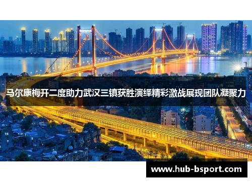 马尔康梅开二度助力武汉三镇获胜演绎精彩激战展现团队凝聚力