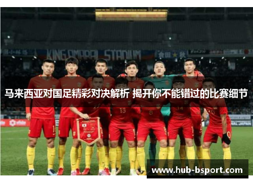 马来西亚对国足精彩对决解析 揭开你不能错过的比赛细节 马来西亚对国足精彩对决解析 揭开你不能错过的比赛细节