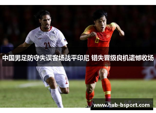 中国男足防守失误客场战平印尼 错失晋级良机遗憾收场 中国男足防守失误客场战平印尼 错失晋级良机遗憾收场