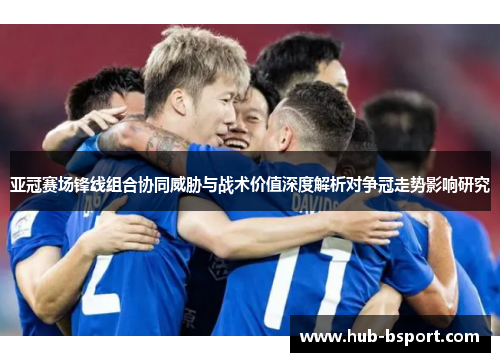 亚冠赛场锋线组合协同威胁与战术价值深度解析对争冠走势影响研究 亚冠赛场锋线组合协同威胁与战术价值深度解析对争冠走势影响研究