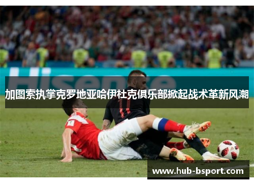 加图索执掌克罗地亚哈伊杜克俱乐部掀起战术革新风潮