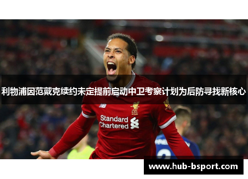 利物浦因范戴克续约未定提前启动中卫考察计划为后防寻找新核心