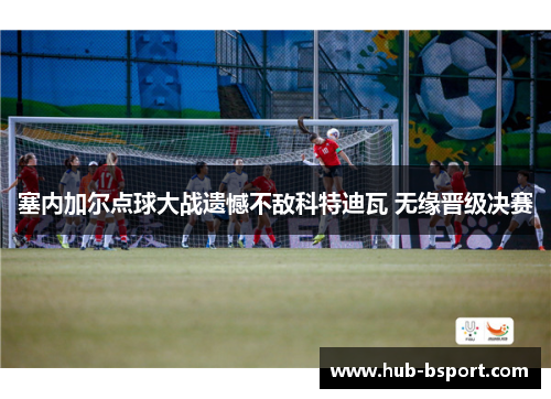 塞内加尔点球大战遗憾不敌科特迪瓦 无缘晋级决赛
