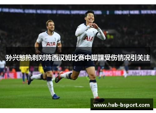 孙兴慜热刺对阵西汉姆比赛中脚踝受伤情况引关注