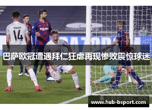 巴萨欧冠遭遇拜仁狂虐再现惨败震惊球迷