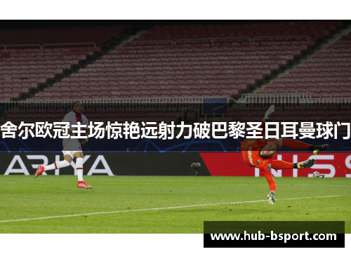 舍尔欧冠主场惊艳远射力破巴黎圣日耳曼球门